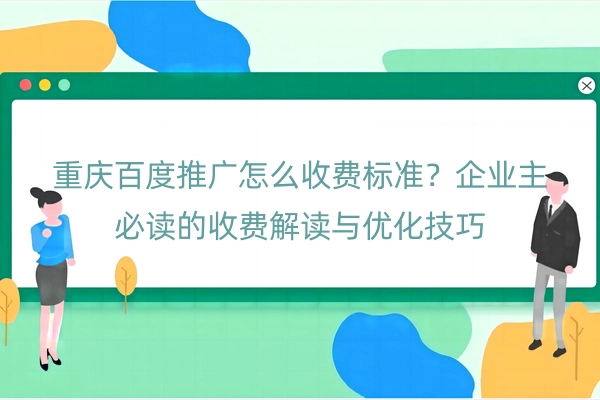 重庆百度推广怎么收费标准？企业主必读的收费解读与优化技巧