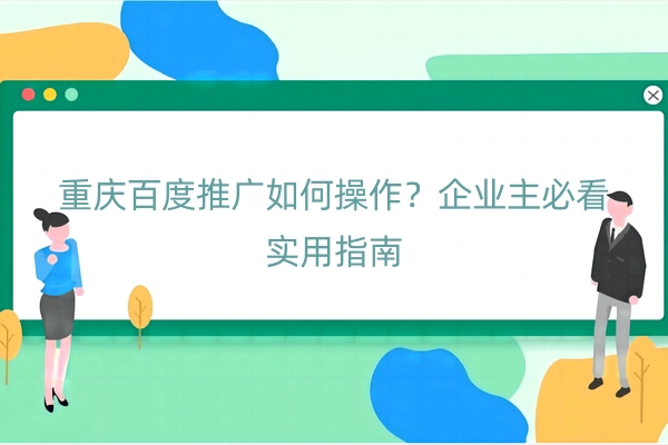 重庆百度推广如何操作？企业主必看实用指南